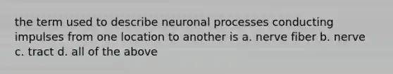 the term used to describe neuronal processes conducting impulses from one location to another is a. nerve fiber b. nerve c. tract d. all of the above