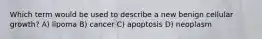 Which term would be used to describe a new benign cellular growth? A) lipoma B) cancer C) apoptosis D) neoplasm