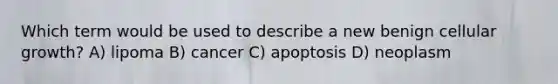 Which term would be used to describe a new benign cellular growth? A) lipoma B) cancer C) apoptosis D) neoplasm