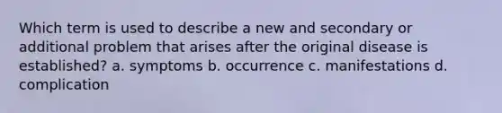 Which term is used to describe a new and secondary or additional problem that arises after the original disease is established? a. symptoms b. occurrence c. manifestations d. complication