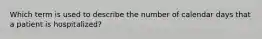 Which term is used to describe the number of calendar days that a patient is hospitalized?