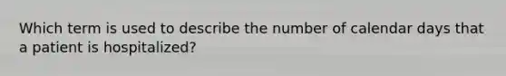 Which term is used to describe the number of calendar days that a patient is hospitalized?