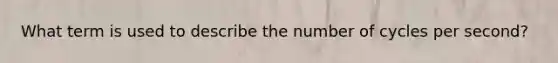 What term is used to describe the number of cycles per second?