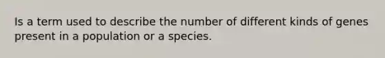 Is a term used to describe the number of different kinds of genes present in a population or a species.