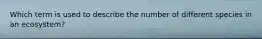 Which term is used to describe the number of different species in an ecosystem?