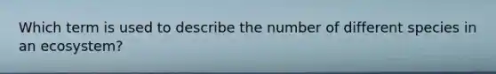 Which term is used to describe the number of different species in an ecosystem?