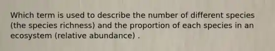 Which term is used to describe the number of different species (the species richness) and the proportion of each species in an ecosystem (relative abundance) .
