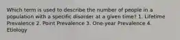 Which term is used to describe the number of people in a population with a specific disorder at a given time? 1. Lifetime Prevalence 2. Point Prevalence 3. One-year Prevalence 4. Etiology