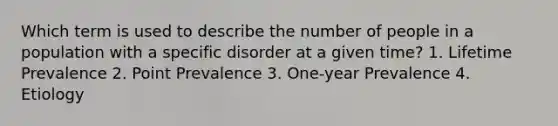 Which term is used to describe the number of people in a population with a specific disorder at a given time? 1. Lifetime Prevalence 2. Point Prevalence 3. One-year Prevalence 4. Etiology