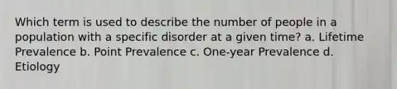 Which term is used to describe the number of people in a population with a specific disorder at a given time? a. Lifetime Prevalence b. Point Prevalence c. One-year Prevalence d. Etiology