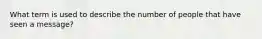 What term is used to describe the number of people that have seen a message?