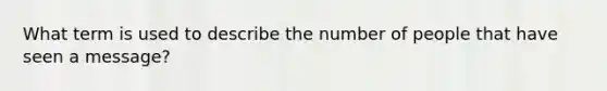 What term is used to describe the number of people that have seen a message?