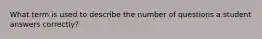 What term is used to describe the number of questions a student answers correctly?