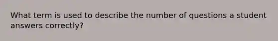 What term is used to describe the number of questions a student answers correctly?