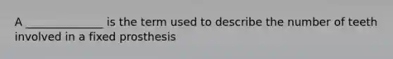 A ______________ is the term used to describe the number of teeth involved in a fixed prosthesis