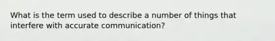 What is the term used to describe a number of things that interfere with accurate communication?