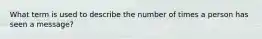 What term is used to describe the number of times a person has seen a message?