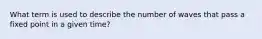 What term is used to describe the number of waves that pass a fixed point in a given time?