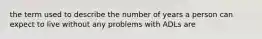 the term used to describe the number of years a person can expect to live without any problems with ADLs are