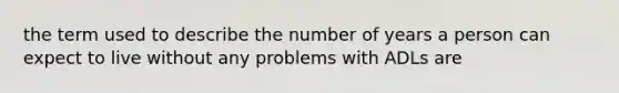 the term used to describe the number of years a person can expect to live without any problems with ADLs are