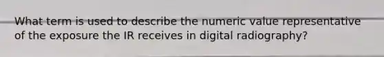 What term is used to describe the numeric value representative of the exposure the IR receives in digital radiography?