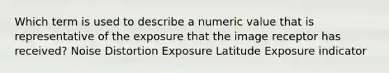 Which term is used to describe a numeric value that is representative of the exposure that the image receptor has received? Noise Distortion Exposure Latitude Exposure indicator