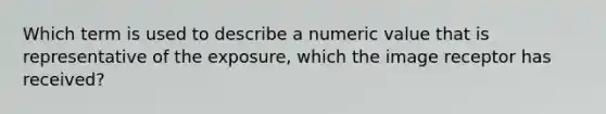 Which term is used to describe a numeric value that is representative of the exposure, which the image receptor has received?