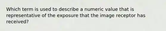Which term is used to describe a numeric value that is representative of the exposure that the image receptor has received?