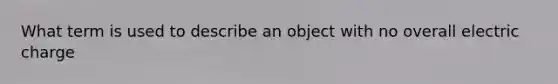 What term is used to describe an object with no overall electric charge