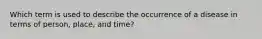 Which term is used to describe the occurrence of a disease in terms of person, place, and time?