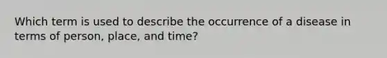 Which term is used to describe the occurrence of a disease in terms of person, place, and time?