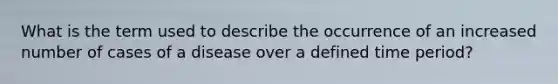 What is the term used to describe the occurrence of an increased number of cases of a disease over a defined time period?