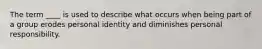 The term ____ is used to describe what occurs when being part of a group erodes personal identity and diminishes personal responsibility.