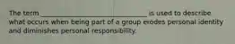 The term ________________________________ is used to describe what occurs when being part of a group erodes personal identity and diminishes personal responsibility.