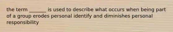 the term _______ is used to describe what occurs when being part of a group erodes personal identify and diminishes personal responsibility