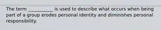 The term ___________ is used to describe what occurs when being part of a group erodes personal identity and diminishes personal responsibility.