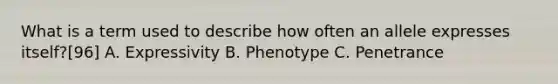 What is a term used to describe how often an allele expresses itself?[96] A. Expressivity B. Phenotype C. Penetrance