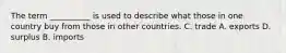 The term __________ is used to describe what those in one country buy from those in other countries. C. trade A. exports D. surplus B. imports