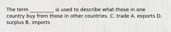 The term __________ is used to describe what those in one country buy from those in other countries. C. trade A. exports D. surplus B. imports