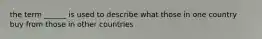 the term ______ is used to describe what those in one country buy from those in other countries