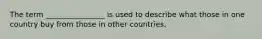 The term ________________ is used to describe what those in one country buy from those in other countries.