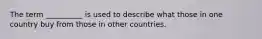 The term __________ is used to describe what those in one country buy from those in other countries.