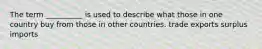 The term __________ is used to describe what those in one country buy from those in other countries. trade exports surplus imports