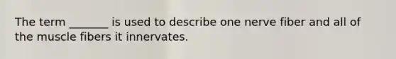 The term _______ is used to describe one nerve fiber and all of the muscle fibers it innervates.
