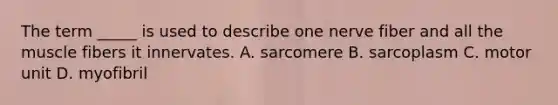 The term _____ is used to describe one nerve fiber and all the muscle fibers it innervates. A. sarcomere B. sarcoplasm C. motor unit D. myofibril