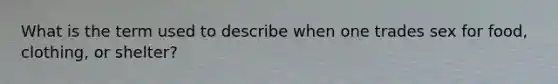 What is the term used to describe when one trades sex for food, clothing, or shelter?