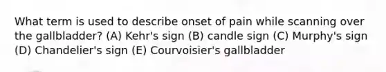 What term is used to describe onset of pain while scanning over the gallbladder? (A) Kehr's sign (B) candle sign (C) Murphy's sign (D) Chandelier's sign (E) Courvoisier's gallbladder