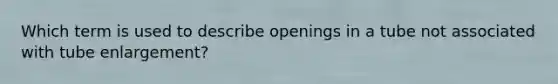 Which term is used to describe openings in a tube not associated with tube enlargement?