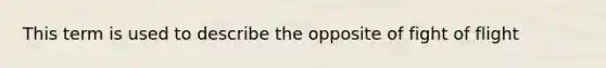 This term is used to describe the opposite of fight of flight