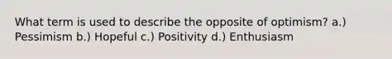 What term is used to describe the opposite of optimism? a.) Pessimism b.) Hopeful c.) Positivity d.) Enthusiasm